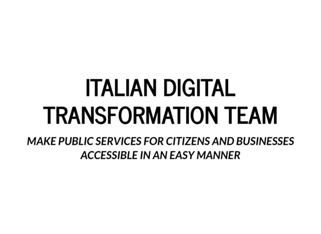 ITALIAN DIGITAL
ITALIAN DIGITAL
TRANSFORMATION TEAM
TRANSFORMATION TEAM
MAKE PUBLIC SERVICES FOR CITIZENS AND BUSINESSES
ACCESSIBLE IN AN EASY MANNER
