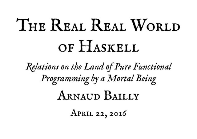 The Real Real World
The Real Real World
of Haskell
of Haskell
Relations on the Land of Pure Functional
Relations on the Land of Pure Functional
Programming by a Mortal Being
Programming by a Mortal Being
Arnaud Bailly
Arnaud Bailly
April 22, 2016
April 22, 2016
