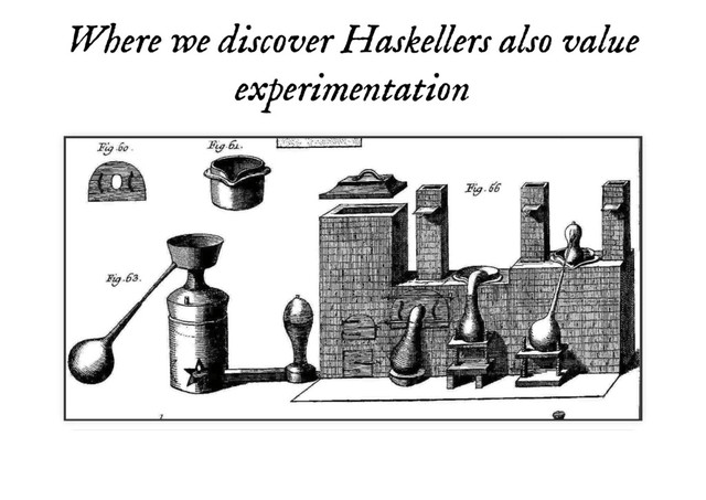 Where we discover Haskellers also value
Where we discover Haskellers also value
experimentation
experimentation
