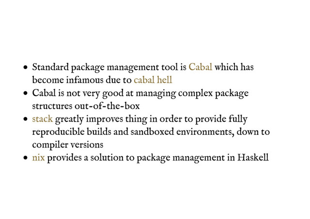 Standard package management tool is which has
become infamous due to
Cabal is not very good at managing complex package
structures out-of-the-box
greatly improves thing in order to provide fully
reproducible builds and sandboxed environments, down to
compiler versions
provides a solution to package management in Haskell
Cabal
cabal hell
stack
nix
