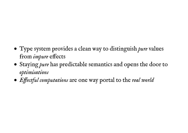 Type system provides a clean way to distinguish pure values
from impure effects
Staying pure has predictable semantics and opens the door to
optimisations
Effectful computations are one way portal to the real world
