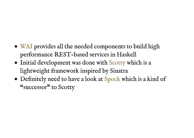provides all the needed components to build high
performance REST-based services in Haskell
Initial development was done with which is a
lightweight framework inspired by Sinatra
Deﬁnitely need to have a look at which is a kind of
“successor” to Scotty
WAI
Scotty
Spock
