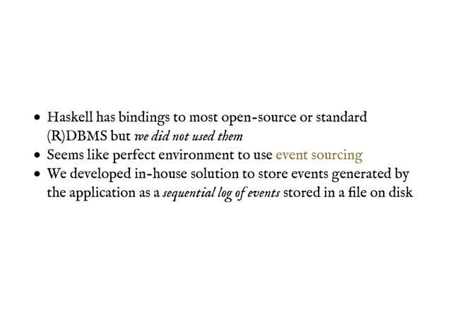 Haskell has bindings to most open-source or standard
(R)DBMS but we did not used them
Seems like perfect environment to use
We developed in-house solution to store events generated by
the application as a sequential log of events stored in a ﬁle on disk
event sourcing
