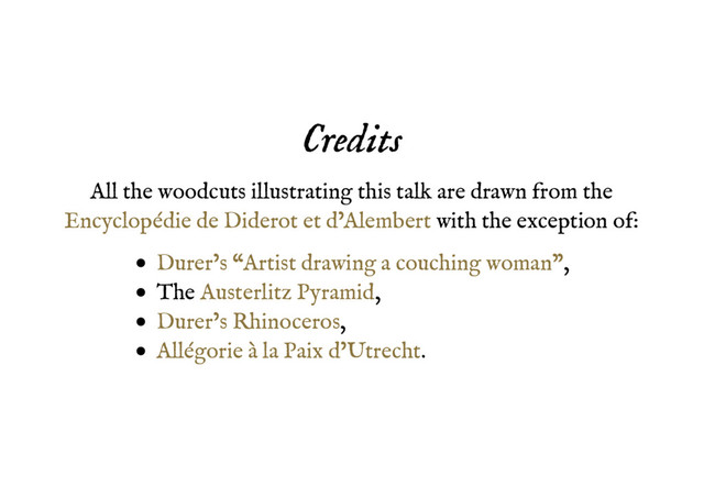 Credits
Credits
All the woodcuts illustrating this talk are drawn from the
with the exception of:
Encyclopédie de Diderot et d’Alembert
,
The ,
,
.
Durer’s “Artist drawing a couching woman”
Austerlitz Pyramid
Durer’s Rhinoceros
Allégorie à la Paix d’Utrecht
