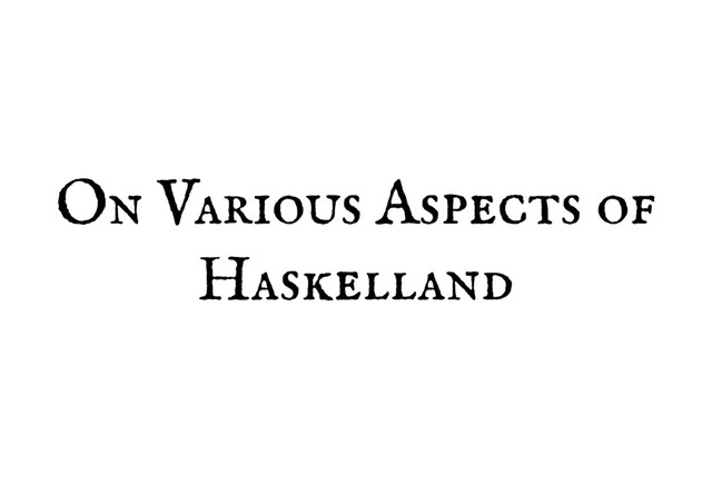 On Various Aspects of
On Various Aspects of
Haskelland
Haskelland
