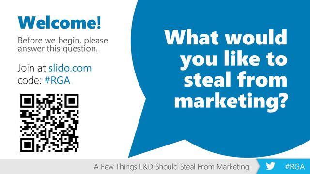 A Few Things L&D Should Steal From Marketing #RGA
What would
you like to
steal from
marketing?
Join at slido.com
code: #RGA
Welcome!
Before we begin, please
answer this question.
