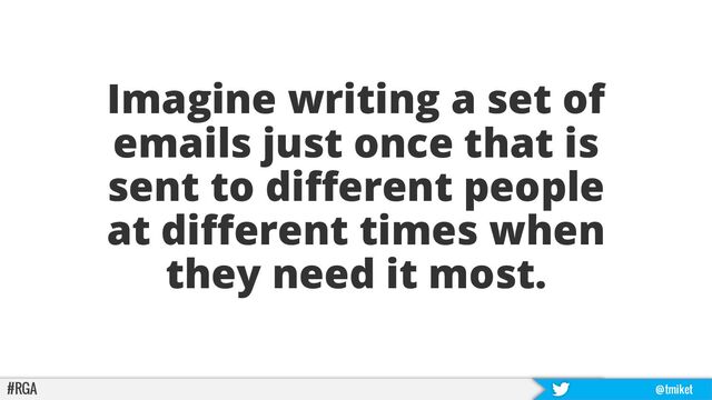 #RGA @tmiket
Imagine writing a set of
emails just once that is
sent to different people
at different times when
they need it most.
