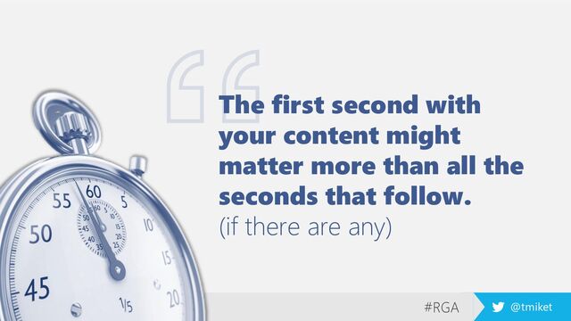 #RGA @tmiket
The first second with
your content might
matter more than all the
seconds that follow.
(if there are any)
