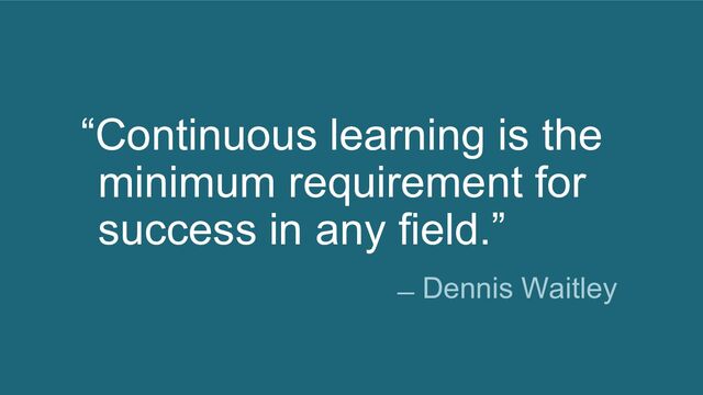 “Continuous learning is the
minimum requirement for
success in any field.”
̶ Dennis Waitley
