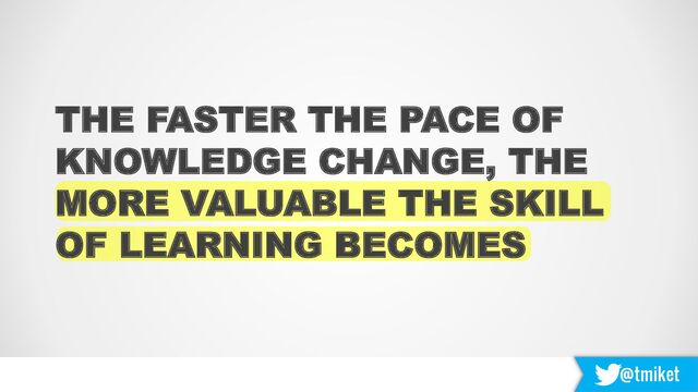 @tmiket
THE FASTER THE PACE OF
KNOWLEDGE CHANGE, THE
MORE VALUABLE THE SKILL
OF LEARNING BECOMES
