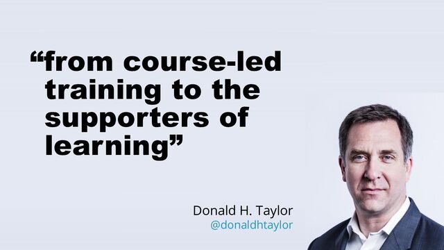 @tmiket
“from course-led
training to the
supporters of
learning”
Donald H. Taylor
@donaldhtaylor
