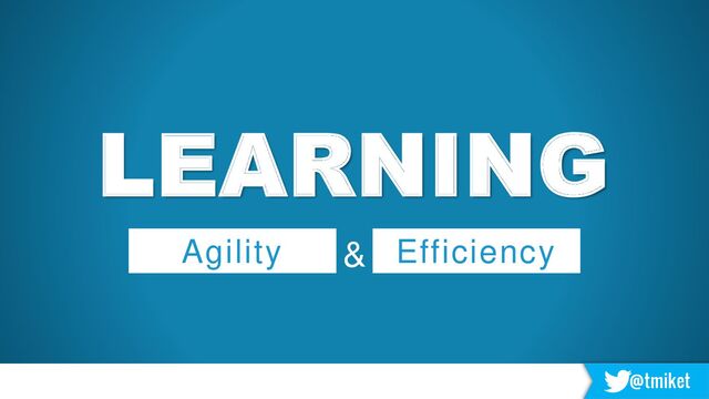 @tmiket
LEARNING
Agility Efficiency
&
