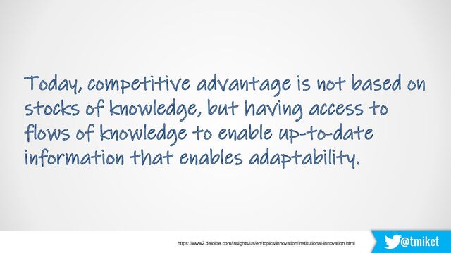 @tmiket
Today, competitive advantage is not based on
stocks of knowledge, but having access to
flows of knowledge to enable up-to-date
information that enables adaptability.
https://www2.deloitte.com/insights/us/en/topics/innovation/institutional-innovation.html
