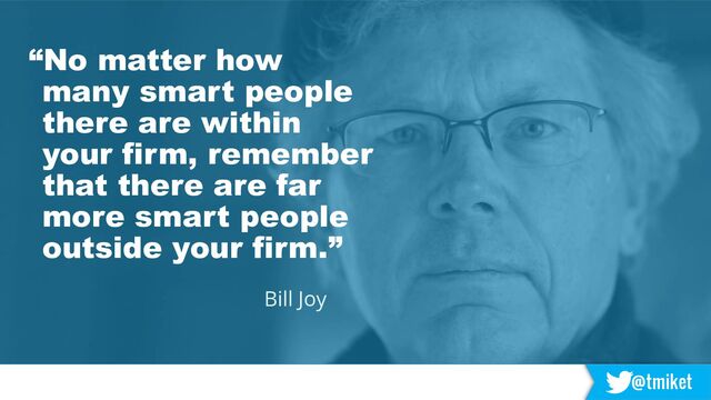 @tmiket
“No matter how
many smart people
there are within
your firm, remember
that there are far
more smart people
outside your firm.”
Bill Joy
