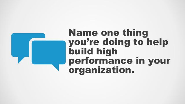 Name one thing
you’re doing to help
build high
performance in your
organization.
