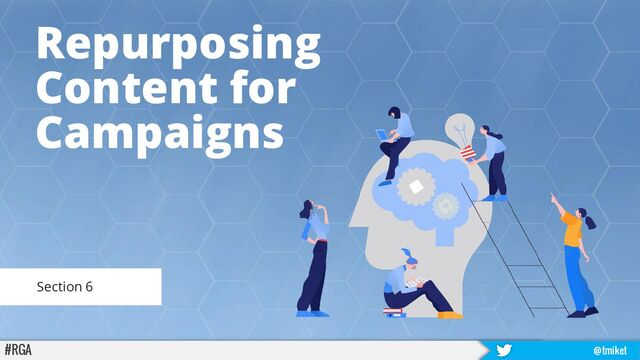 Repurposing
Content for
Campaigns
#RGA @tmiket
Section 6
