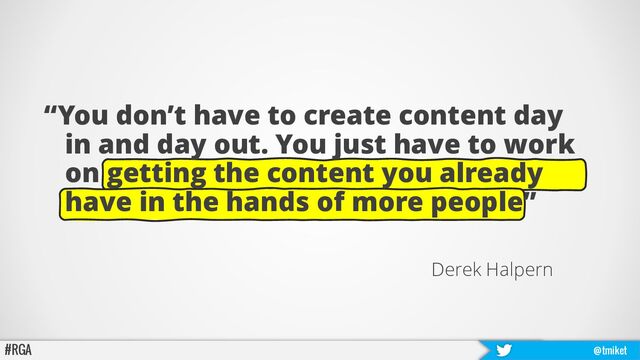 “You don’t have to create content day
in and day out. You just have to work
on getting the content you already
have in the hands of more people”
Derek Halpern
#RGA @tmiket

