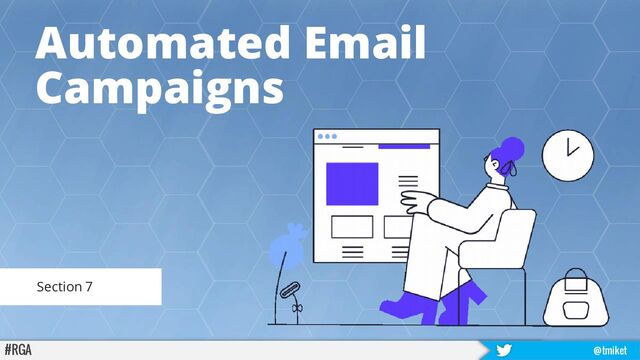 Automated Email
Campaigns
#RGA @tmiket
Section 7
