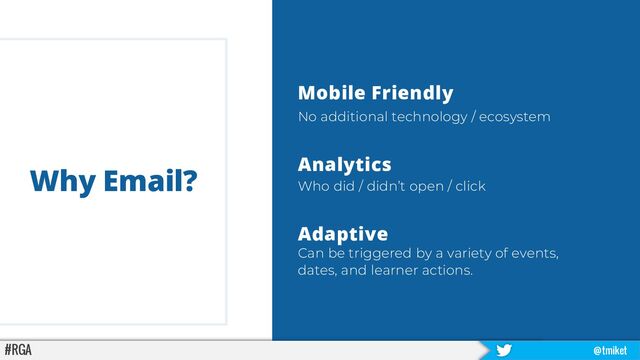 #RGA @tmiket
Why Email?
Mobile Friendly
No additional technology / ecosystem
Analytics
Who did / didn’t open / click
Adaptive
Can be triggered by a variety of events,
dates, and learner actions.
#RGA @tmiket
