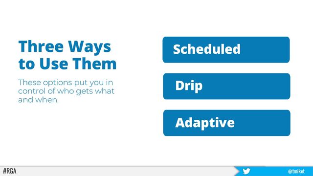 #RGA @tmiket
Drip
Three Ways
to Use Them
These options put you in
control of who gets what
and when.
Scheduled
Adaptive
