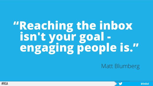 #RGA @tmiket
“Reaching the inbox
isn't your goal -
engaging people is.”
Matt Blumberg
