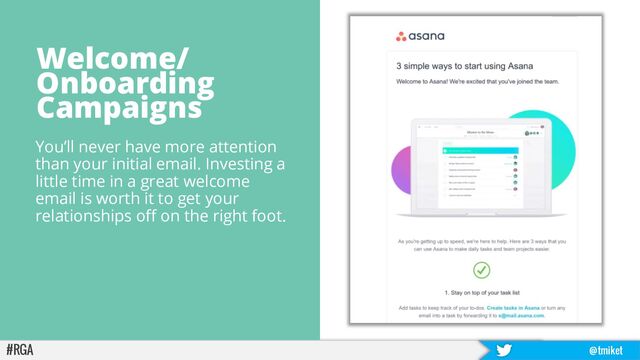 #RGA @tmiket
Source: https://blog.upscope.io/29-companies-show-you-their-best-onboarding-
emails/
Welcome/
Onboarding
Campaigns
You’ll never have more attention
than your initial email. Investing a
little time in a great welcome
email is worth it to get your
relationships off on the right foot.
