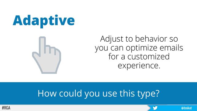 #RGA @tmiket
Adjust to behavior so
you can optimize emails
for a customized
experience.
Adaptive
How could you use this type?
