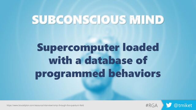 #RGA @tmiket
SUBCONSCIOUS MIND
Supercomputer loaded
with a database of
programmed behaviors
#RGA @tmiket
https://www.brucelipton.com/resource/interview/romp-through-the-quantum-field
