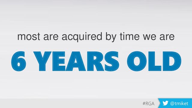 #RGA @tmiket
most are acquired by time we are
6 YEARS OLD
#RGA @tmiket
