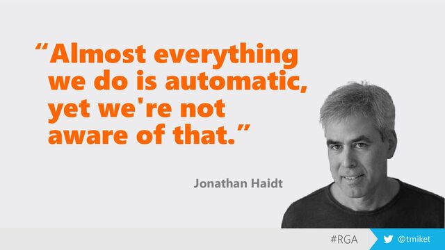 #RGA @tmiket
“Almost everything
we do is automatic,
yet we're not
aware of that.”
Jonathan Haidt
