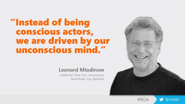 #RGA @tmiket
“Instead of being
conscious actors,
we are driven by our
unconscious mind.”
Leonard Mlodinow
Subliminal: How Your Unconscious
Mind Rules Your Behavior

