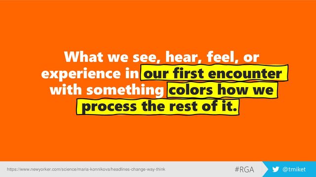 #RGA @tmiket
What we see, hear, feel, or
experience in our first encounter
with something colors how we
process the rest of it.
https://www.newyorker.com/science/maria-konnikova/headlines-change-way-think
