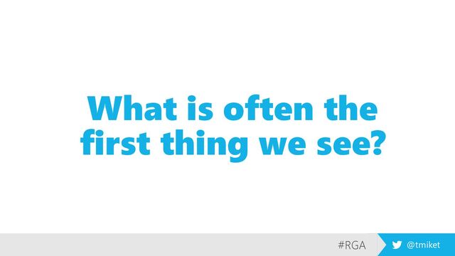 #RGA @tmiket
What is often the
first thing we see?
