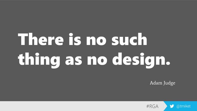 #RGA @tmiket
There is no such
thing as no design.
Adam Judge
