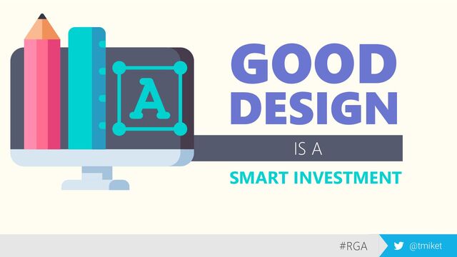 #RGA @tmiket
GOOD
DESIGN
IS A
SMART INVESTMENT
