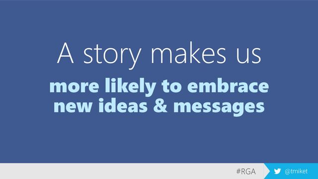 #RGA @tmiket
A story makes us
more likely to embrace
new ideas & messages
