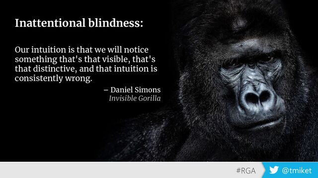 #RGA @tmiket
Inattentional blindness:
Our intuition is that we will notice
something that's that visible, that's
that distinctive, and that intuition is
consistently wrong.
– Daniel Simons
Invisible Gorilla
#RGA @tmiket
