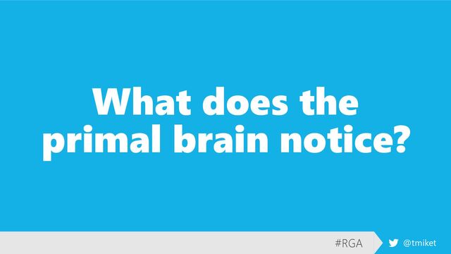#RGA @tmiket
What does the
primal brain notice?
