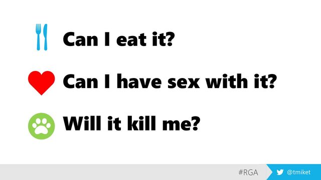 #RGA @tmiket
Can I eat it?
Can I have sex with it?
Will it kill me?
