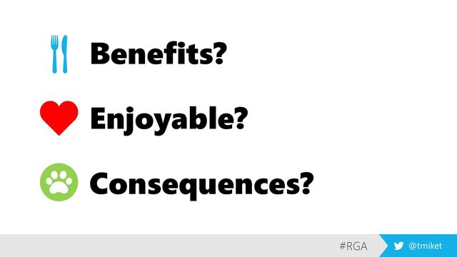 #RGA @tmiket
Benefits?
Enjoyable?
Consequences?
