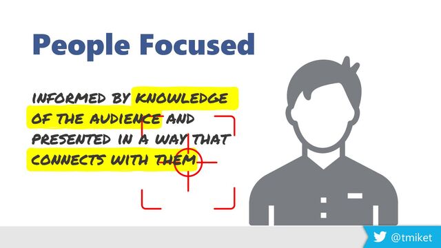 People Focused
@tmiket
informed by knowledge
of the audience and
presented in a way that
connects with them
