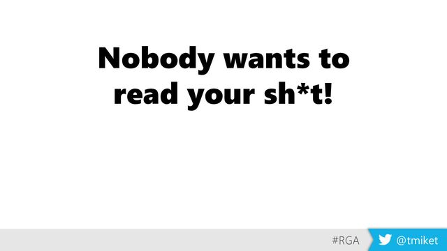 #RGA @tmiket
#RGA @tmiket
Nobody wants to
read your sh*t!
