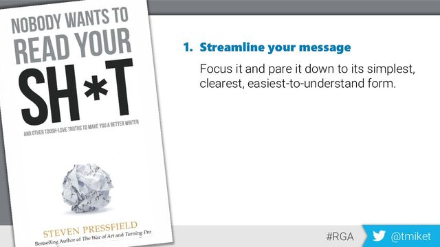 1. Streamline your message
Focus it and pare it down to its simplest,
clearest, easiest-to-understand form.
#RGA @tmiket
