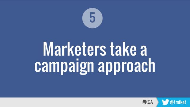 Marketers take a
campaign approach
#RGA @tmiket
5
