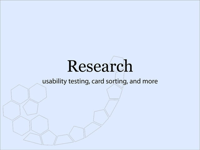 Research
usability testing, card sorting, and more
