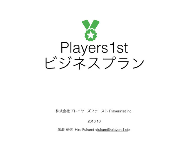 Players1st
Ϗδωεϓϥϯ
גࣜձࣾϓϨΠϠʔζϑΝʔετ Players1st inc.
2016.10
ਂւ ׮৴ Hiro Fukami 
