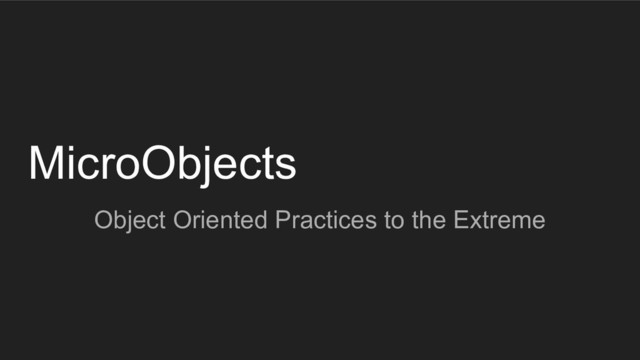 MicroObjects
Object Oriented Practices to the Extreme
