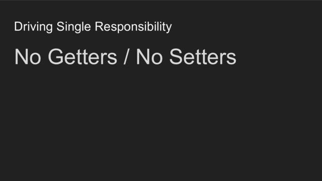 Driving Single Responsibility
No Getters / No Setters
