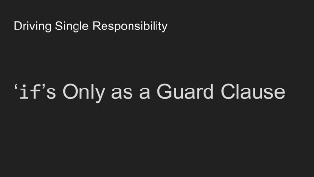 ‘if’s Only as a Guard Clause
Driving Single Responsibility
