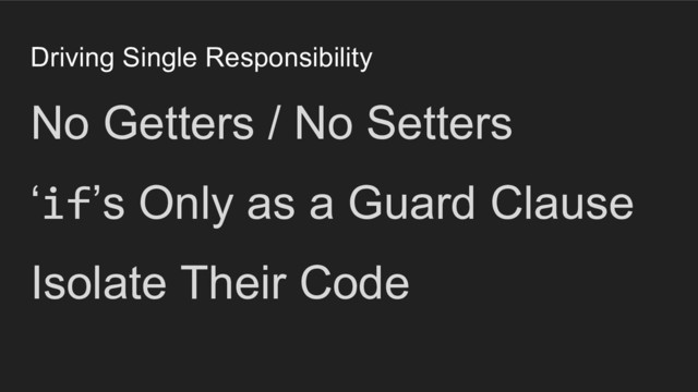 Driving Single Responsibility
No Getters / No Setters
‘if’s Only as a Guard Clause
Isolate Their Code
